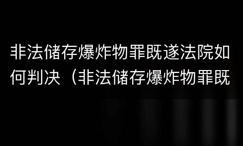 非法储存爆炸物罪既遂法院如何判决（非法储存爆炸物罪既遂法院如何判决）