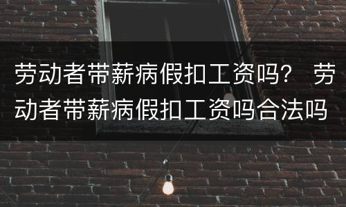 劳动者带薪病假扣工资吗？ 劳动者带薪病假扣工资吗合法吗