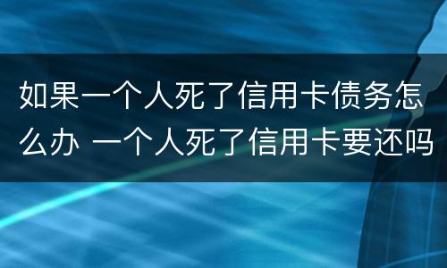 如果一个人死了信用卡债务怎么办 一个人死了信用卡要还吗