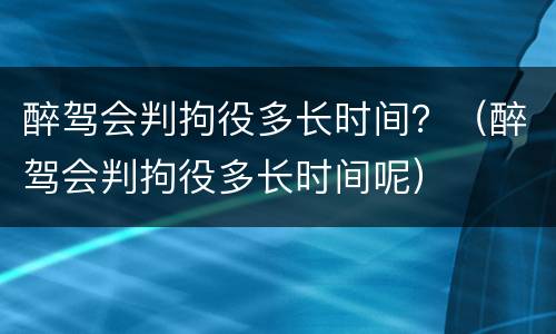 醉驾会判拘役多长时间？（醉驾会判拘役多长时间呢）