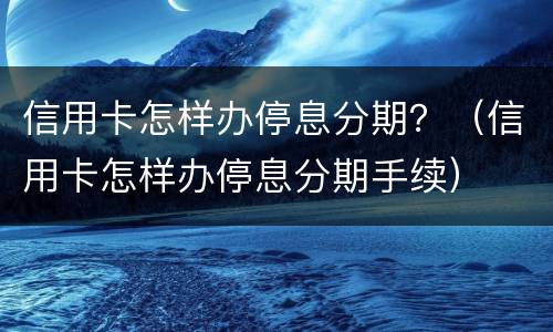 信用卡怎样办停息分期？（信用卡怎样办停息分期手续）