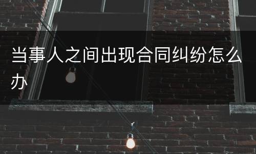 当事人之间出现合同纠纷怎么办
