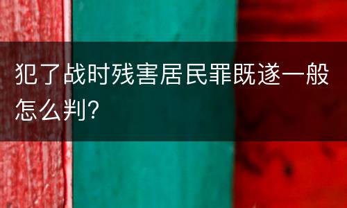 犯了战时残害居民罪既遂一般怎么判?