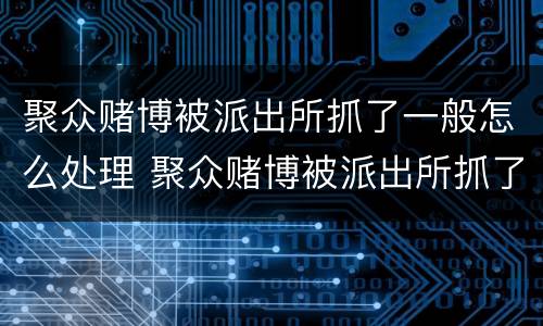聚众赌博被派出所抓了一般怎么处理 聚众赌博被派出所抓了一般怎么处理,手机会没收吗