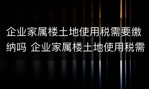 企业家属楼土地使用税需要缴纳吗 企业家属楼土地使用税需要缴纳吗怎么交