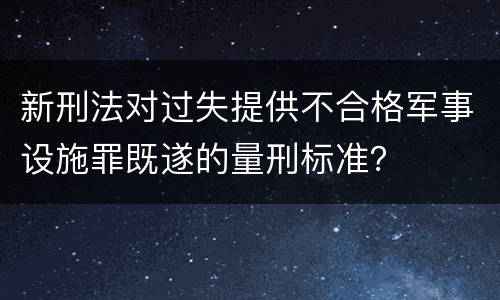 新刑法对过失提供不合格军事设施罪既遂的量刑标准？