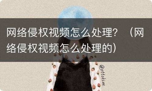 网络侵权视频怎么处理？（网络侵权视频怎么处理的）
