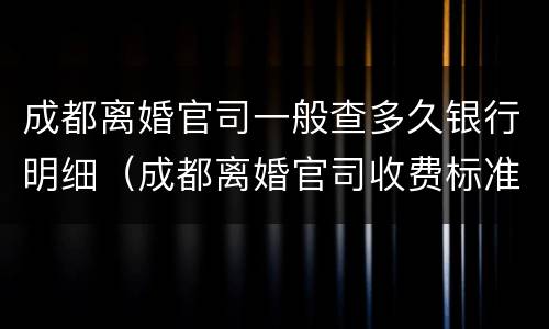 成都离婚官司一般查多久银行明细（成都离婚官司收费标准）