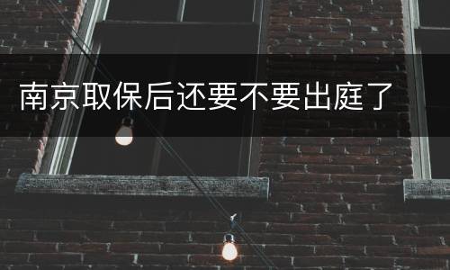 南京取保后还要不要出庭了