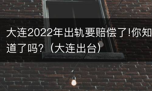 大连2022年出轨要赔偿了!你知道了吗?（大连出台）