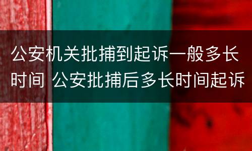 公安机关批捕到起诉一般多长时间 公安批捕后多长时间起诉