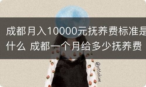 成都月入10000元抚养费标准是什么 成都一个月给多少抚养费