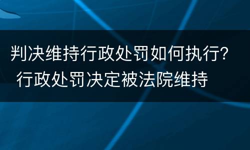 判决维持行政处罚如何执行？ 行政处罚决定被法院维持