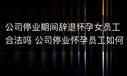 公司停业期间辞退怀孕女员工合法吗 公司停业怀孕员工如何安置