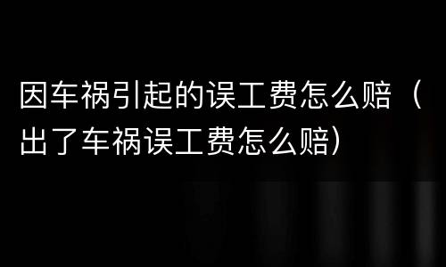 因车祸引起的误工费怎么赔（出了车祸误工费怎么赔）