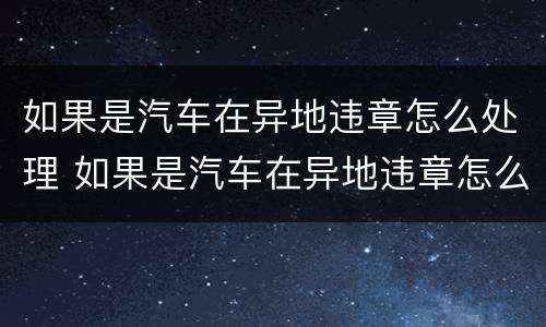 如果是汽车在异地违章怎么处理 如果是汽车在异地违章怎么处理好