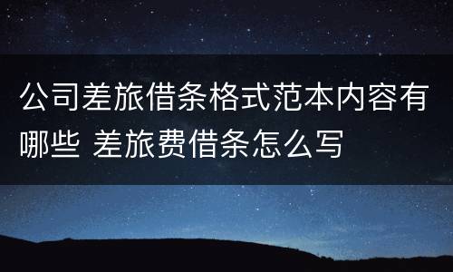 公司差旅借条格式范本内容有哪些 差旅费借条怎么写