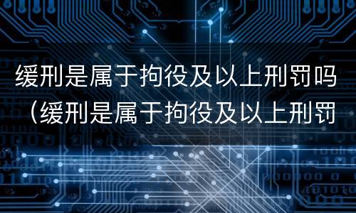 缓刑是属于拘役及以上刑罚吗（缓刑是属于拘役及以上刑罚吗为什么）