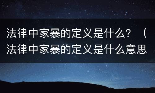 法律中家暴的定义是什么？（法律中家暴的定义是什么意思）