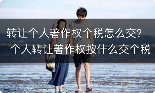 转让个人著作权个税怎么交？ 个人转让著作权按什么交个税