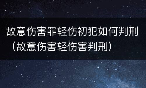 故意伤害罪轻伤初犯如何判刑（故意伤害轻伤害判刑）