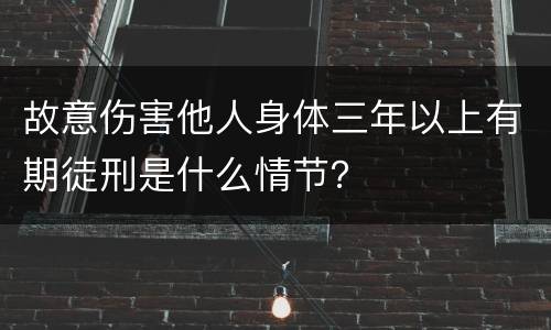 故意伤害他人身体三年以上有期徒刑是什么情节？