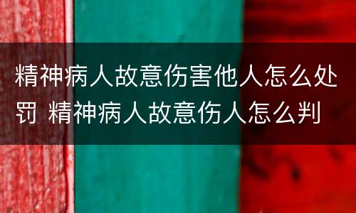 精神病人故意伤害他人怎么处罚 精神病人故意伤人怎么判