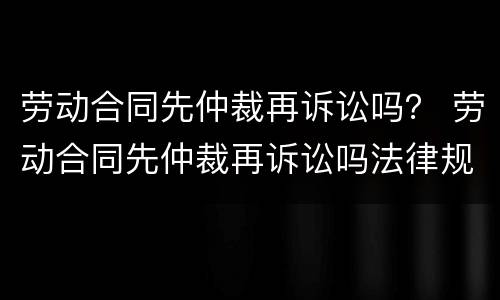 劳动合同先仲裁再诉讼吗？ 劳动合同先仲裁再诉讼吗法律规定