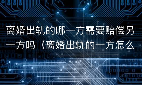 离婚出轨的哪一方需要赔偿另一方吗（离婚出轨的一方怎么财产）