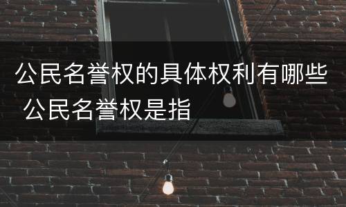 公民名誉权的具体权利有哪些 公民名誉权是指