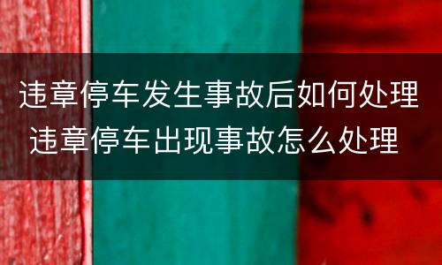 违章停车发生事故后如何处理 违章停车出现事故怎么处理