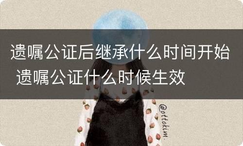 遗嘱公证后继承什么时间开始 遗嘱公证什么时候生效