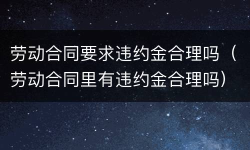劳动合同要求违约金合理吗（劳动合同里有违约金合理吗）