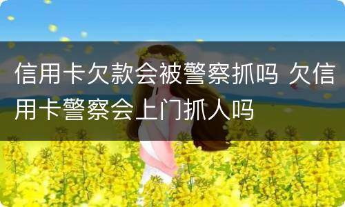 信用卡欠款会被警察抓吗 欠信用卡警察会上门抓人吗