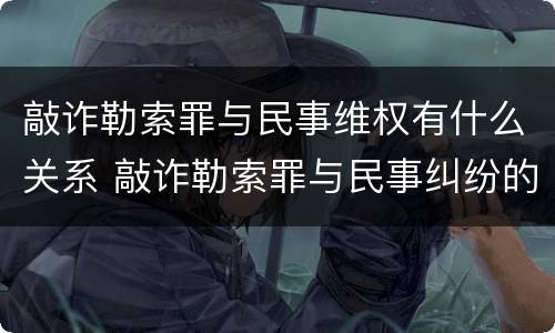 敲诈勒索罪与民事维权有什么关系 敲诈勒索罪与民事纠纷的界限何在?