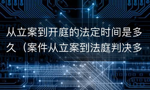 从立案到开庭的法定时间是多久（案件从立案到法庭判决多久）