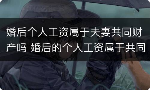 婚后个人工资属于夫妻共同财产吗 婚后的个人工资属于共同财产吗
