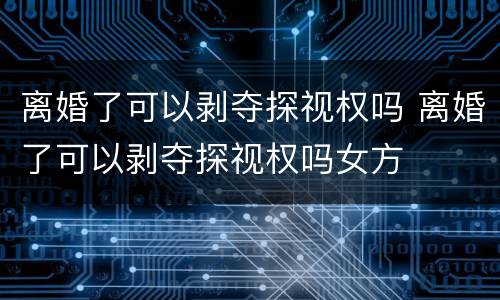 离婚了可以剥夺探视权吗 离婚了可以剥夺探视权吗女方