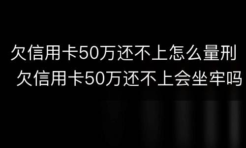 欠信用卡50万还不上怎么量刑 欠信用卡50万还不上会坐牢吗