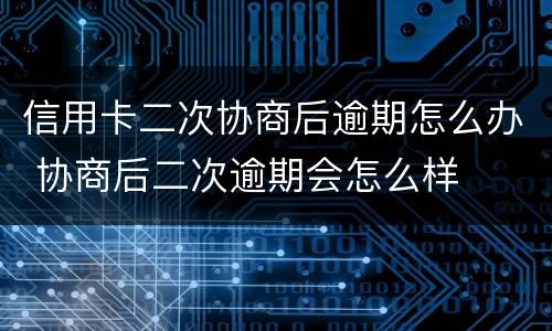 信用卡二次协商后逾期怎么办 协商后二次逾期会怎么样