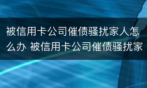 被信用卡公司催债骚扰家人怎么办 被信用卡公司催债骚扰家人怎么办呢