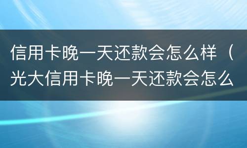 信用卡晚一天还款会怎么样（光大信用卡晚一天还款会怎么样）
