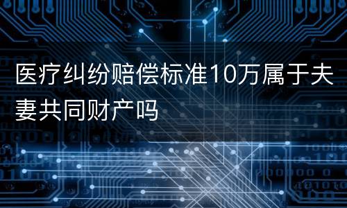 医疗纠纷赔偿标准10万属于夫妻共同财产吗