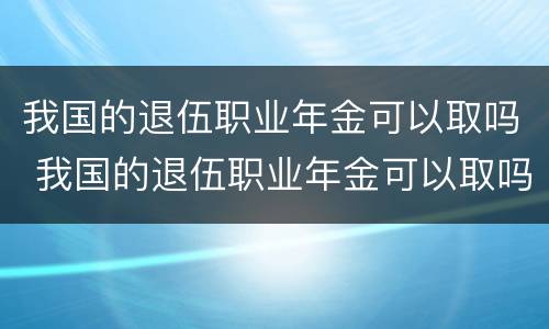 我国的退伍职业年金可以取吗 我国的退伍职业年金可以取吗现在