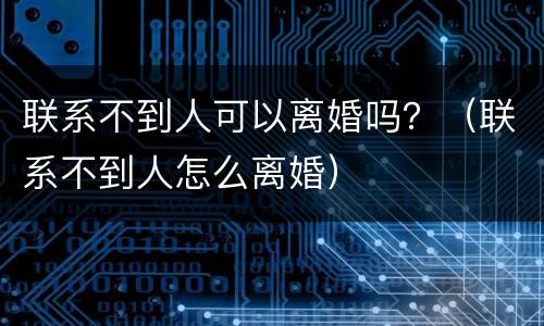 联系不到人可以离婚吗？（联系不到人怎么离婚）