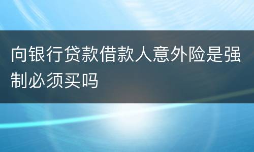 向银行贷款借款人意外险是强制必须买吗