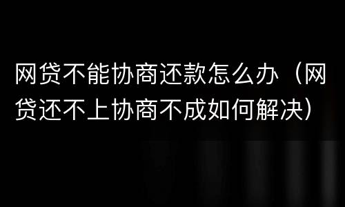 网贷不能协商还款怎么办（网贷还不上协商不成如何解决）