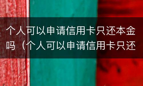 个人可以申请信用卡只还本金吗（个人可以申请信用卡只还本金吗）