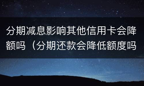 分期减息影响其他信用卡会降额吗（分期还款会降低额度吗）