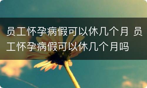 员工怀孕病假可以休几个月 员工怀孕病假可以休几个月吗